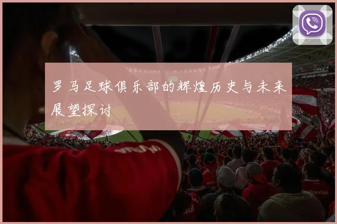罗马足球俱乐部的辉煌历史与未来展望探讨