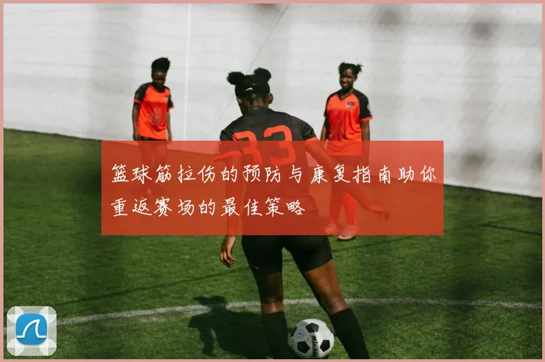 篮球筋拉伤的预防与康复指南助你重返赛场的最佳策略