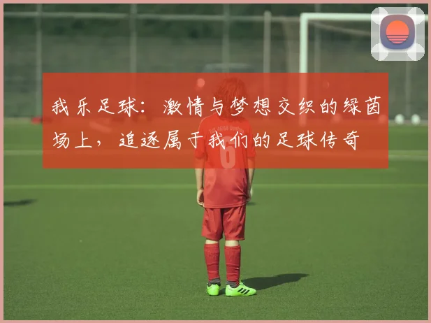 我乐足球：激情与梦想交织的绿茵场上，追逐属于我们的足球传奇
