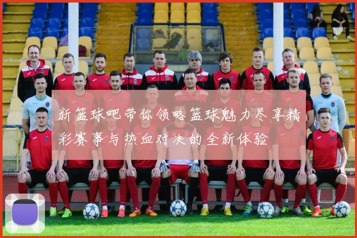 新篮球吧带你领略篮球魅力尽享精彩赛事与热血对决的全新体验