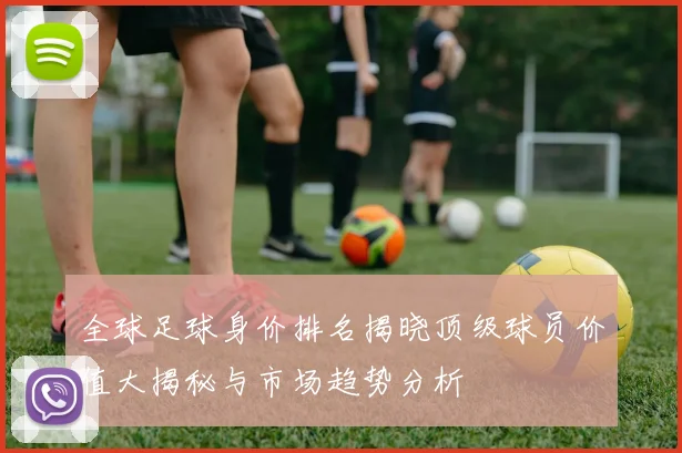 全球足球身价排名揭晓顶级球员价值大揭秘与市场趋势分析