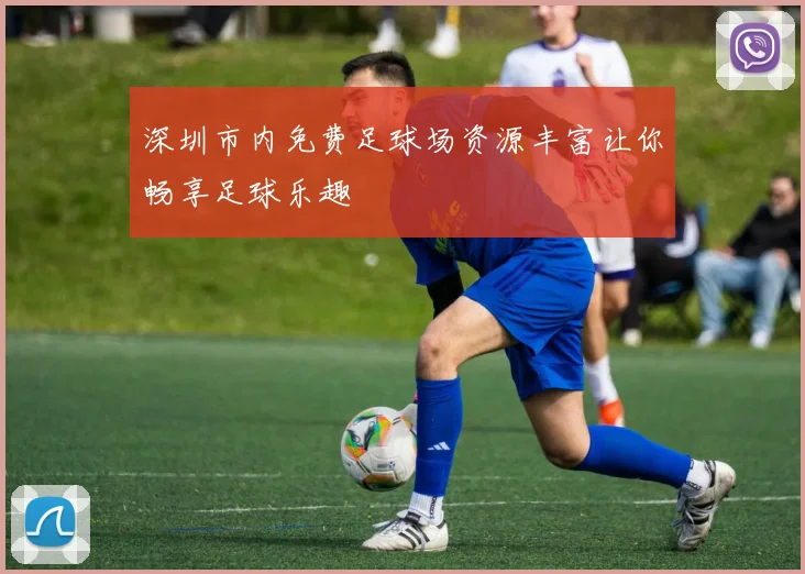 深圳市内免费足球场资源丰富让你畅享足球乐趣