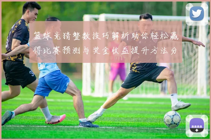篮球竞猜整数技巧解析助你轻松赢得比赛预测与奖金收益提升方法分享