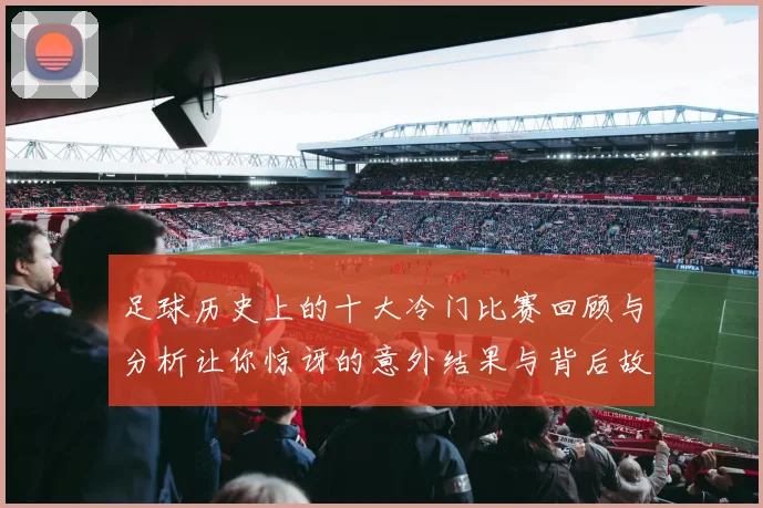 足球历史上的十大冷门比赛回顾与分析让你惊讶的意外结果与背后故事