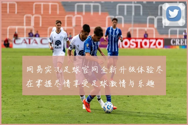 网易实况足球官网全新升级体验尽在掌握尽情享受足球激情与乐趣
