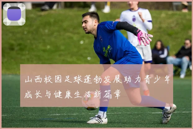 山西校园足球蓬勃发展助力青少年成长与健康生活新篇章