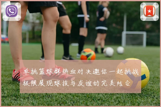 单挑篮球群热血对决邀你一起挑战极限展现球技与友谊的完美结合