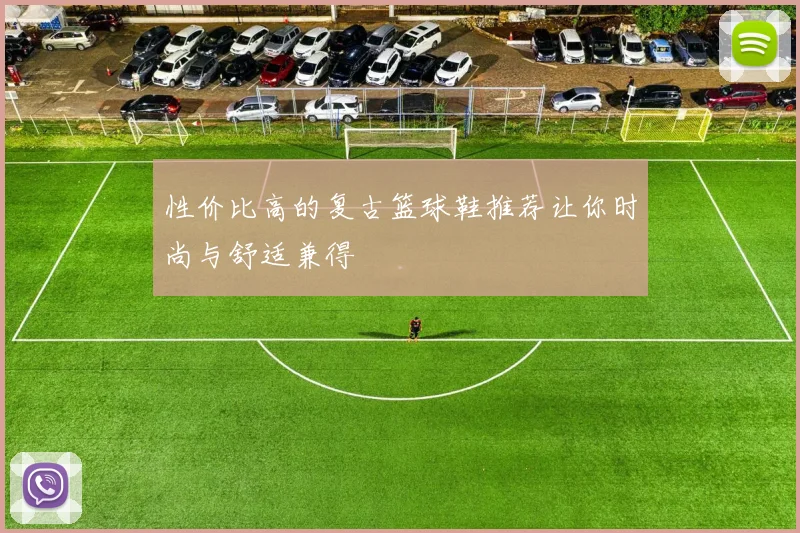 性价比高的复古篮球鞋推荐让你时尚与舒适兼得