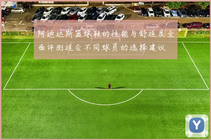 阿迪达斯篮球鞋的性能与舒适度全面评测适合不同球员的选择建议